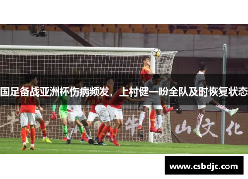国足备战亚洲杯伤病频发，上村健一盼全队及时恢复状态